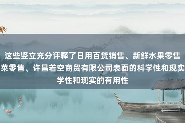 这些竖立充分评释了日用百货销售、新鲜水果零售、新鲜蔬菜零售、许昌若空商贸有限公司表面的科学性和现实的有用性
