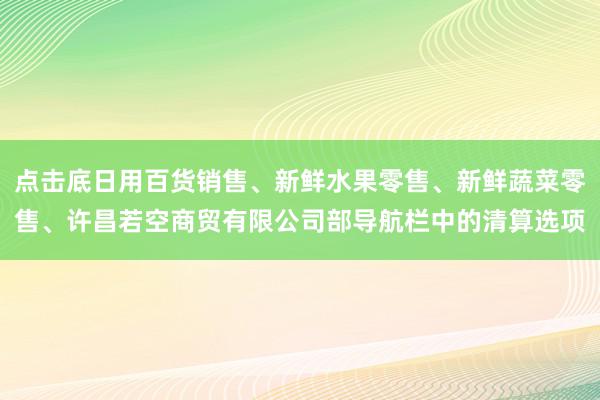 点击底日用百货销售、新鲜水果零售、新鲜蔬菜零售、许昌若空商贸有限公司部导航栏中的清算选项