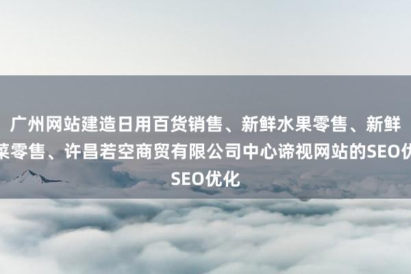 广州网站建造日用百货销售、新鲜水果零售、新鲜蔬菜零售、许昌若空商贸有限公司中心谛视网站的SEO优化