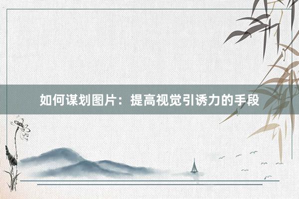 如何谋划图片：提高视觉引诱力的手段